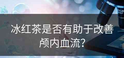 冰红茶是否有助于改善颅内血流？